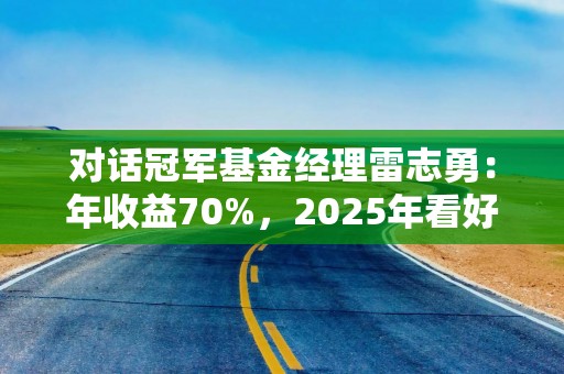 对话冠军基金经理雷志勇：年收益70%，2025年看好算力、光模块｜基遇2025