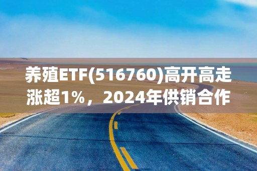 养殖ETF(516760)高开高走涨超1%，2024年供销合作社系统农业社会化服务规模首破3亿亩次