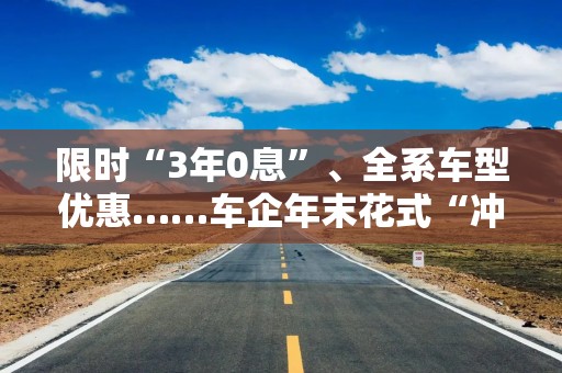 限时“3年0息”、全系车型优惠……车企年末花式“冲量”，或催生新一轮“价格战”？