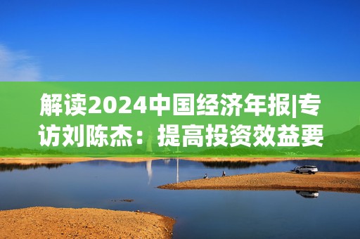 解读2024中国经济年报|专访刘陈杰：提高投资效益要抓住全球人工智能发展浪潮