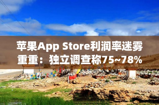 苹果App Store利润率迷雾重重：独立调查称75~78%