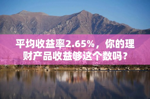 平均收益率2.65%，你的理财产品收益够这个数吗？