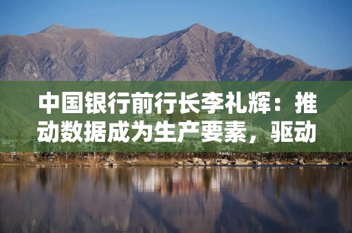 中国银行前行长李礼辉：推动数据成为生产要素，驱动绿色金融的可持续发展