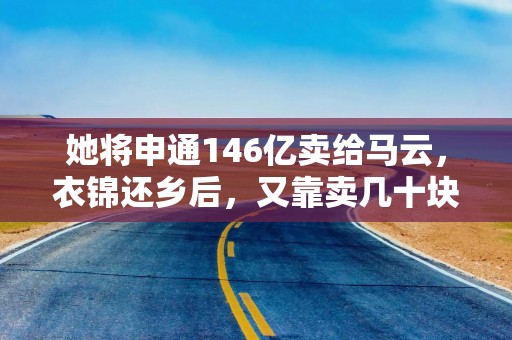 她将申通146亿卖给马云，衣锦还乡后，又靠卖几十块的雨伞再挣百亿