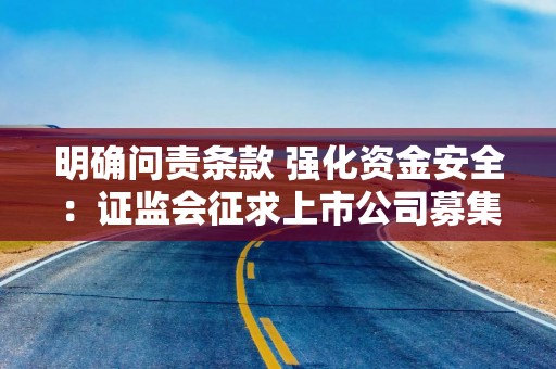 明确问责条款 强化资金安全：证监会征求上市公司募集资金监管规则意见