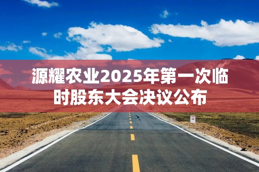 源耀农业2025年第一次临时股东大会决议公布