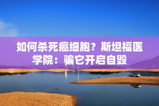 如何杀死癌细胞？斯坦福医学院：骗它开启自毁