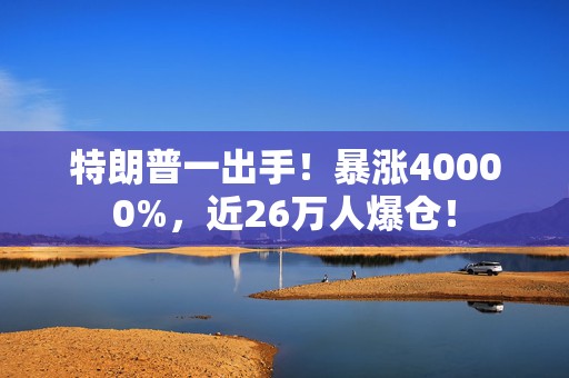 特朗普一出手！暴涨40000%，近26万人爆仓！