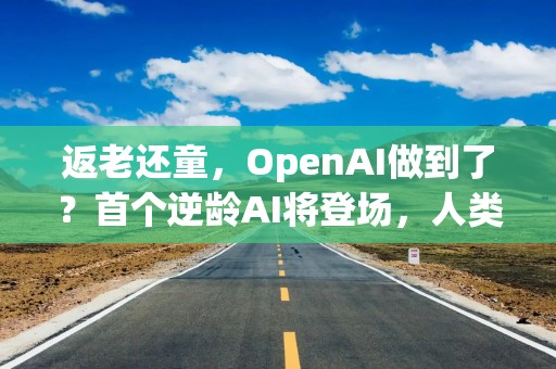 返老还童，OpenAI做到了？首个逆龄AI将登场，人类寿命可延长10年