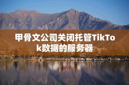 甲骨文公司关闭托管TikTok数据的服务器