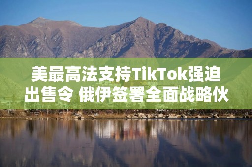 美最高法支持TikTok强迫出售令 俄伊签署全面战略伙伴关系条约｜环球市场