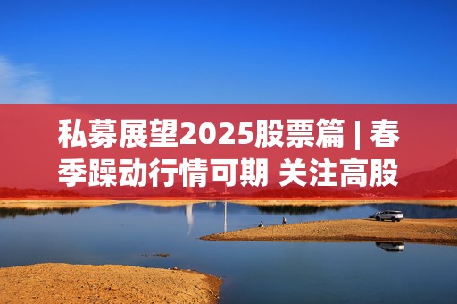 私募展望2025股票篇 | 春季躁动行情可期 关注高股息、科技股