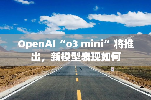 OpenAI“o3 mini”将推出，新模型表现如何