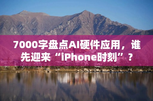 7000字盘点AI硬件应用，谁先迎来“iPhone时刻”？