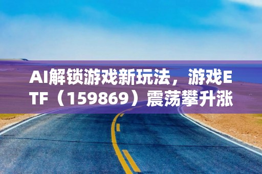 AI解锁游戏新玩法，游戏ETF（159869）震荡攀升涨超1%