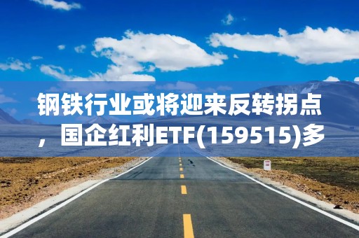 钢铁行业或将迎来反转拐点，国企红利ETF(159515)多空胶着，新钢股份涨停