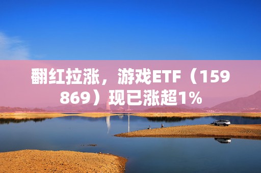 翻红拉涨，游戏ETF（159869）现已涨超1%