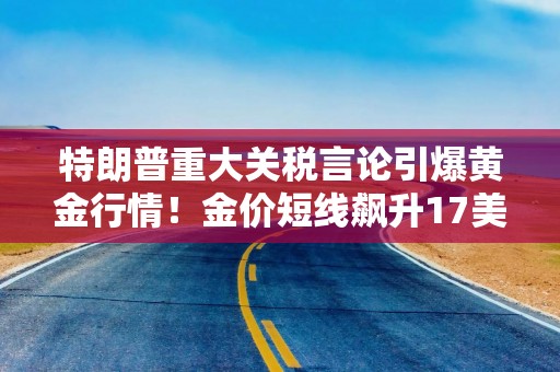 特朗普重大关税言论引爆黄金行情！金价短线飙升17美元 如何交易黄金？