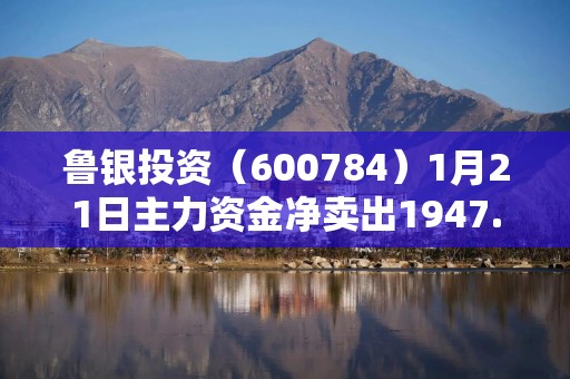 鲁银投资（600784）1月21日主力资金净卖出1947.25万元