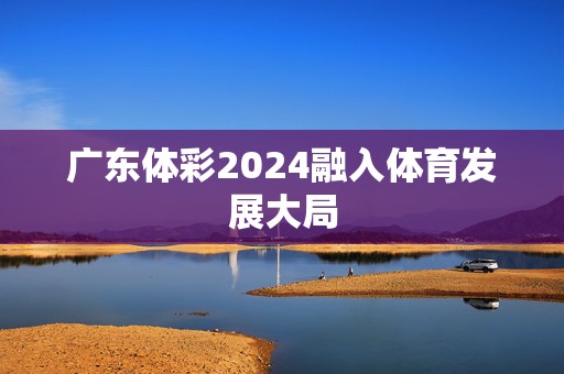 广东体彩2024融入体育发展大局