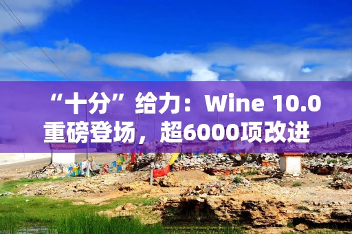 “十分”给力：Wine 10.0重磅登场，超6000项改进