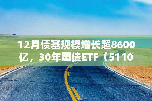 12月债基规模增长超8600亿，30年国债ETF（511090）涨0.18%