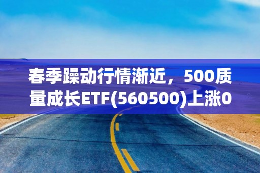 春季躁动行情渐近，500质量成长ETF(560500)上涨0.54%，昨日获资金净流入超3700万元