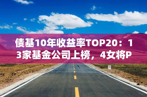 债基10年收益率TOP20：13家基金公司上榜，4女将PK18男生