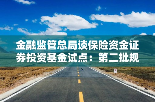 金融监管总局谈保险资金证券投资基金试点：第二批规模拟定1000亿元 准备春节前先批500亿元