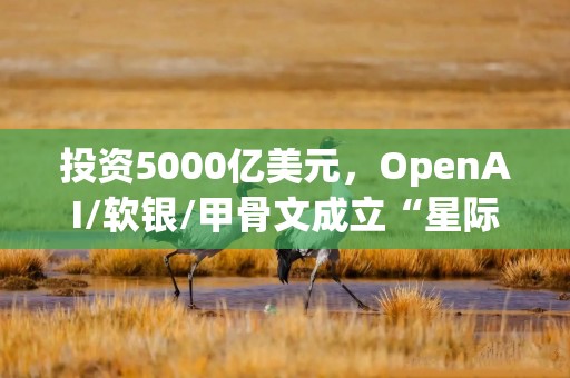 投资5000亿美元，OpenAI/软银/甲骨文成立“星际之门”！