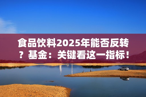 食品饮料2025年能否反转？基金：关键看这一指标！