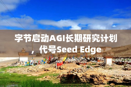 字节启动AGI长期研究计划，代号Seed Edge