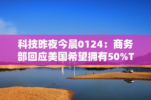 科技昨夜今晨0124：商务部回应美国希望拥有50%TikTok股份