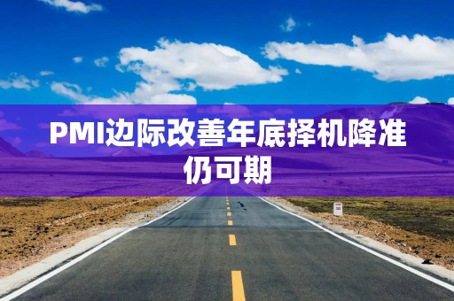 PMI边际改善年底择机降准仍可期