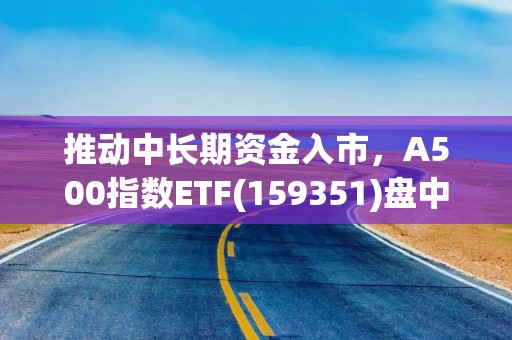 推动中长期资金入市，A500指数ETF(159351)盘中上涨1.37%