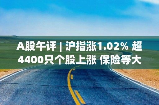 A股午评 | 沪指涨1.02% 超4400只个股上涨 保险等大金融涨幅居前