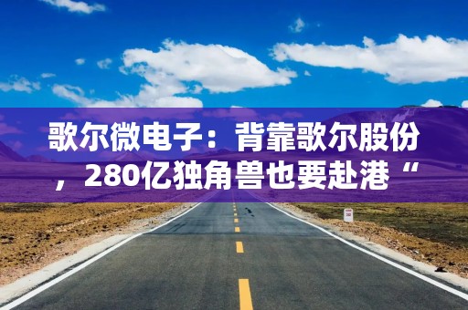 歌尔微电子：背靠歌尔股份，280亿独角兽也要赴港“补血”