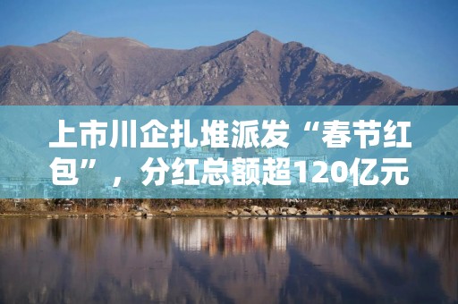 上市川企扎堆派发“春节红包”，分红总额超120亿元