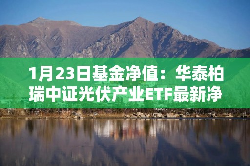 1月23日基金净值：华泰柏瑞中证光伏产业ETF最新净值0.7153，跌0.51%