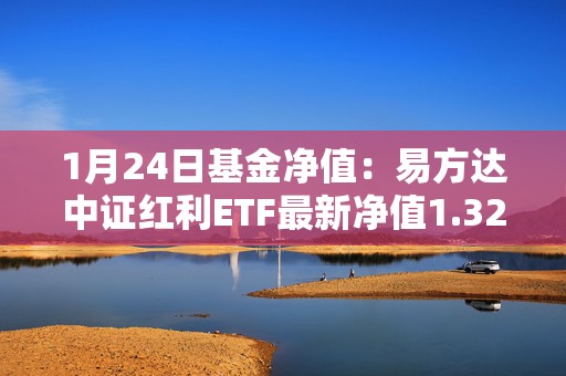 1月24日基金净值：易方达中证红利ETF最新净值1.3219，涨0.72%