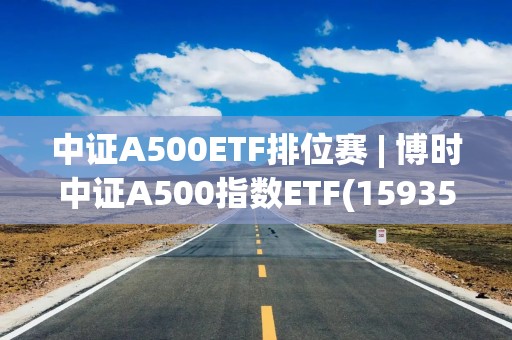 中证A500ETF排位赛 | 博时中证A500指数ETF(159357)昨日“吸金”居同赛道第一，招商规模被广发反超