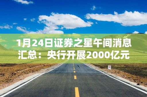 1月24日证券之星午间消息汇总：央行开展2000亿元MLF操作