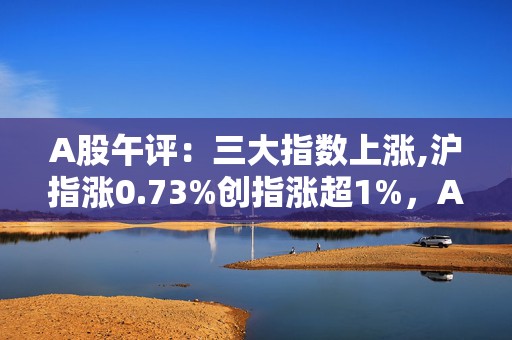 A股午评：三大指数上涨,沪指涨0.73%创指涨超1%，AI智能体爆发！3500股上涨,成交7372亿缩量1722亿，机构解读