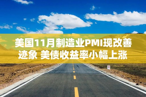 美国11月制造业PMI现改善迹象 美债收益率小幅上涨