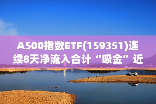 A500指数ETF(159351)连续8天净流入合计“吸金”近12亿元，规模创成立以来新高！