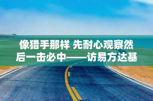 像猎手那样 先耐心观察然后一击必中——访易方达基金基金经理武阳