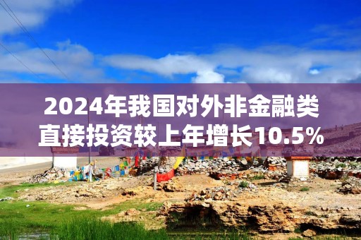 2024年我国对外非金融类直接投资较上年增长10.5%