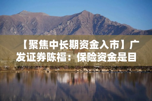 【聚焦中长期资金入市】广发证券陈福：保险资金是目前权益市场确定性较高的增量资金