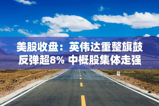 美股收盘：英伟达重整旗鼓反弹超8% 中概股集体走强喜迎新年