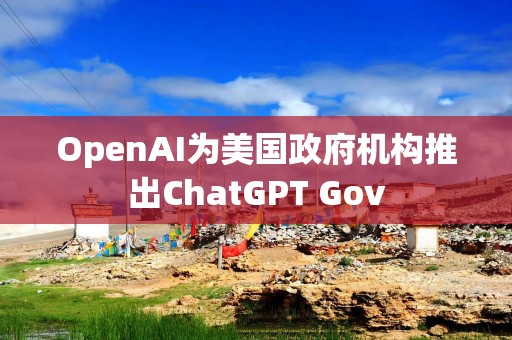 OpenAI为美国政府机构推出ChatGPT Gov